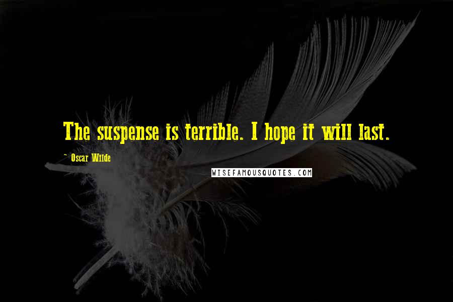 Oscar Wilde Quotes: The suspense is terrible. I hope it will last.