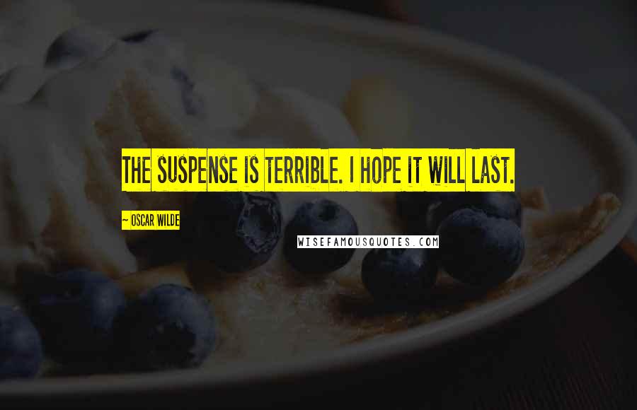 Oscar Wilde Quotes: The suspense is terrible. I hope it will last.