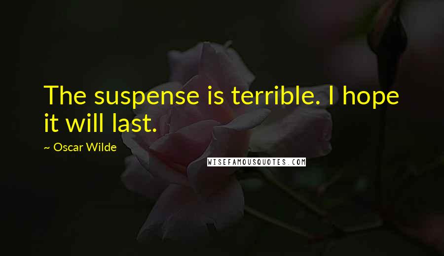 Oscar Wilde Quotes: The suspense is terrible. I hope it will last.