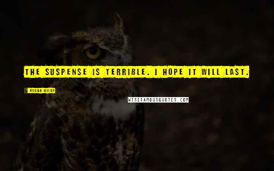 Oscar Wilde Quotes: The suspense is terrible. I hope it will last.