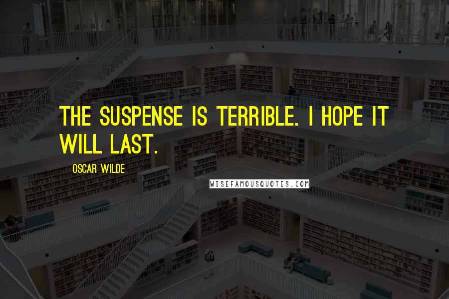 Oscar Wilde Quotes: The suspense is terrible. I hope it will last.
