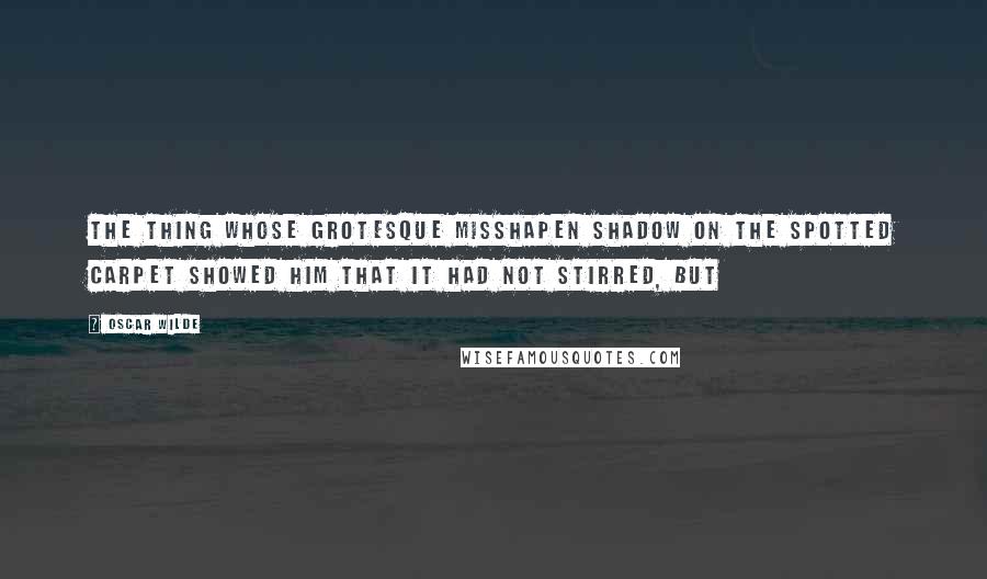 Oscar Wilde Quotes: the thing whose grotesque misshapen shadow on the spotted carpet showed him that it had not stirred, but