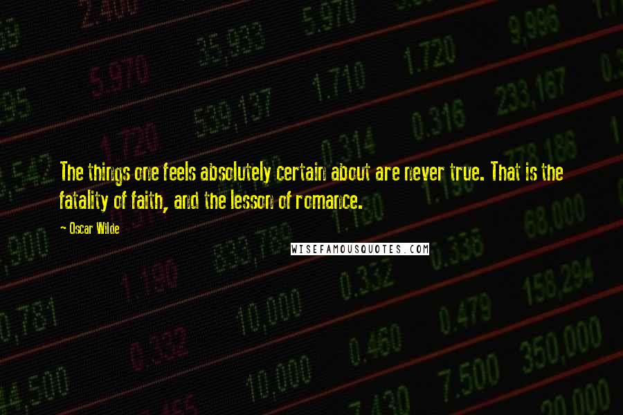 Oscar Wilde Quotes: The things one feels absolutely certain about are never true. That is the fatality of faith, and the lesson of romance.