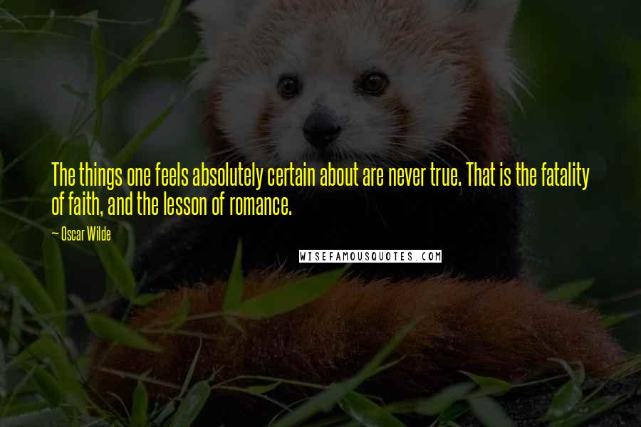 Oscar Wilde Quotes: The things one feels absolutely certain about are never true. That is the fatality of faith, and the lesson of romance.