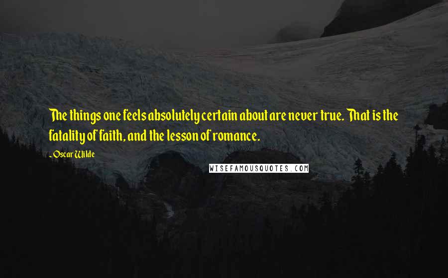 Oscar Wilde Quotes: The things one feels absolutely certain about are never true. That is the fatality of faith, and the lesson of romance.