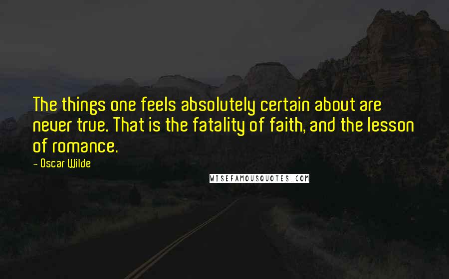 Oscar Wilde Quotes: The things one feels absolutely certain about are never true. That is the fatality of faith, and the lesson of romance.