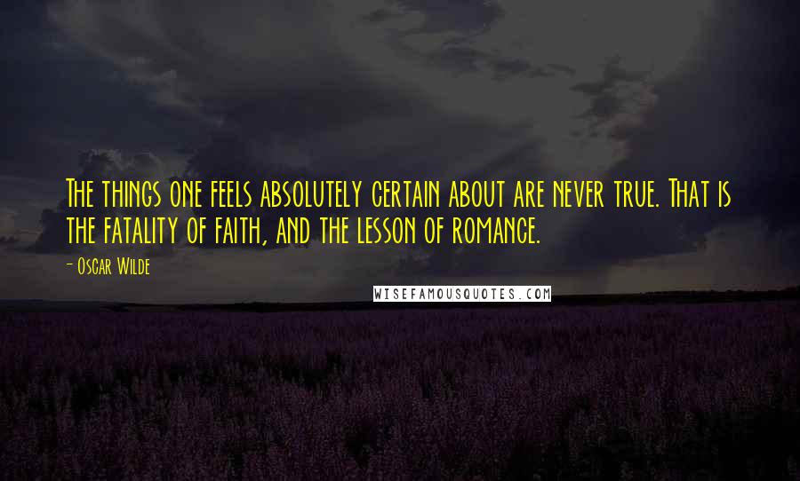 Oscar Wilde Quotes: The things one feels absolutely certain about are never true. That is the fatality of faith, and the lesson of romance.