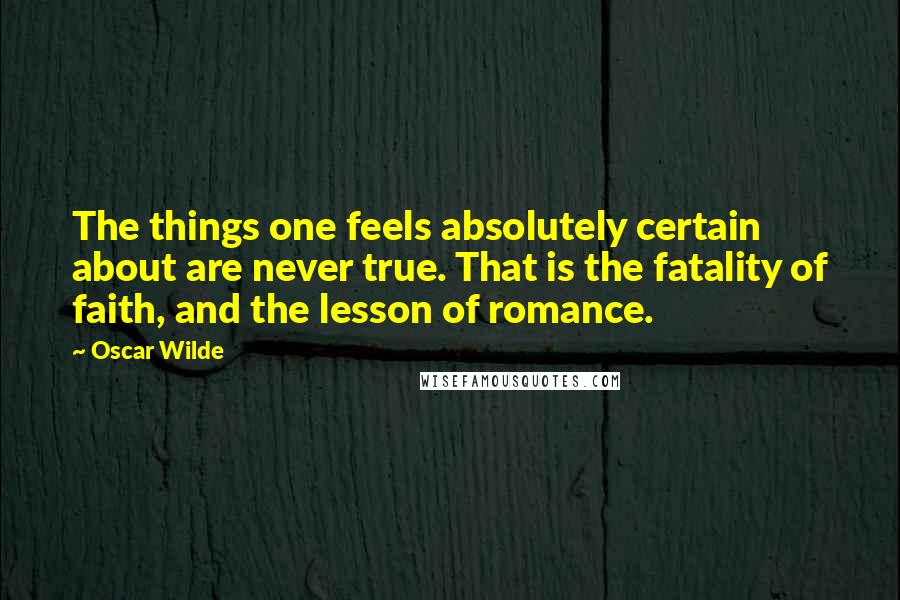 Oscar Wilde Quotes: The things one feels absolutely certain about are never true. That is the fatality of faith, and the lesson of romance.