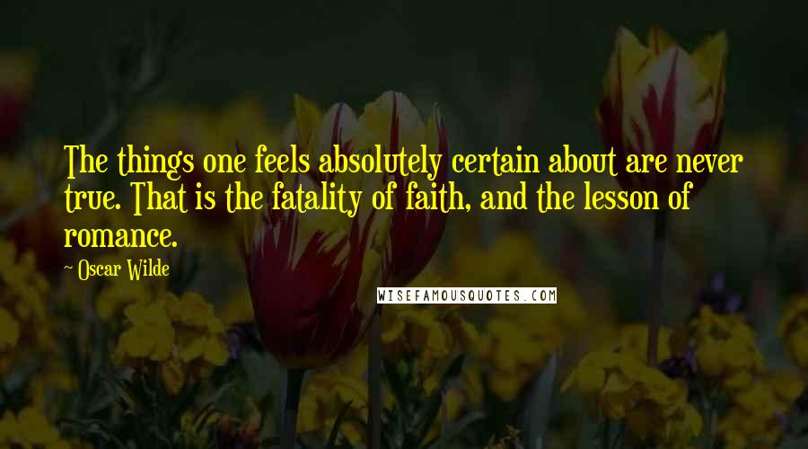 Oscar Wilde Quotes: The things one feels absolutely certain about are never true. That is the fatality of faith, and the lesson of romance.