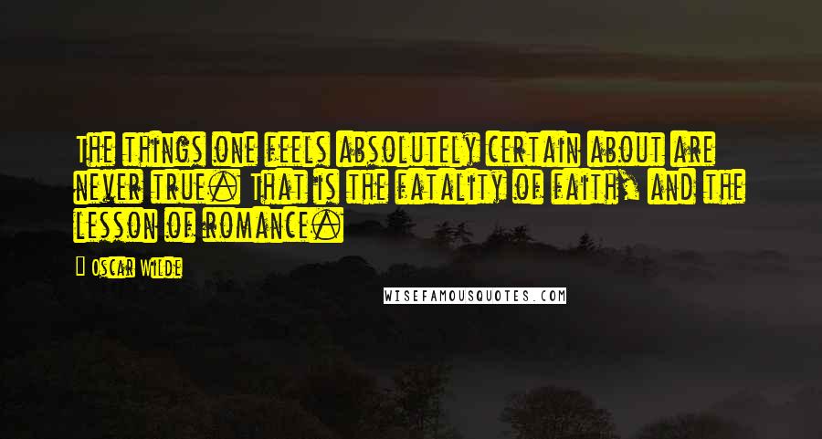 Oscar Wilde Quotes: The things one feels absolutely certain about are never true. That is the fatality of faith, and the lesson of romance.