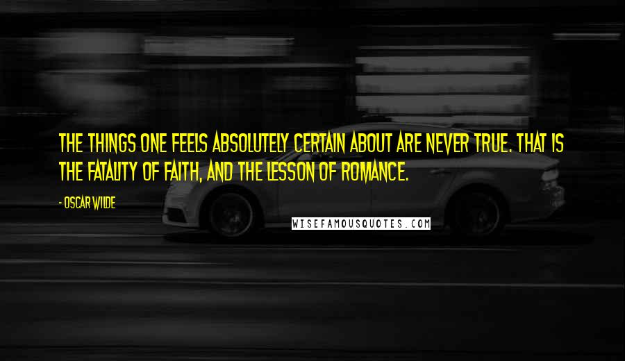 Oscar Wilde Quotes: The things one feels absolutely certain about are never true. That is the fatality of faith, and the lesson of romance.