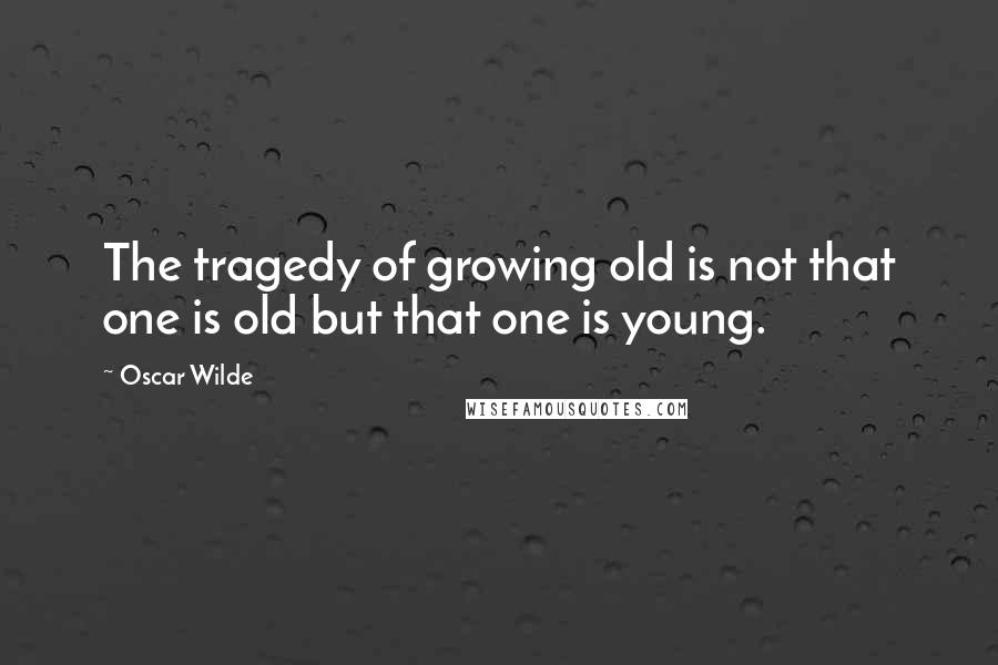 Oscar Wilde Quotes: The tragedy of growing old is not that one is old but that one is young.