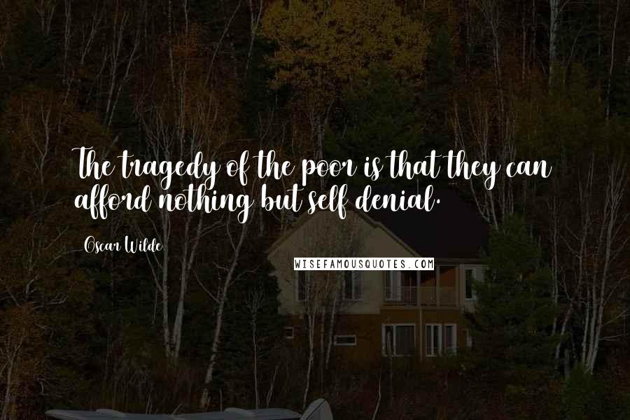 Oscar Wilde Quotes: The tragedy of the poor is that they can afford nothing but self denial.