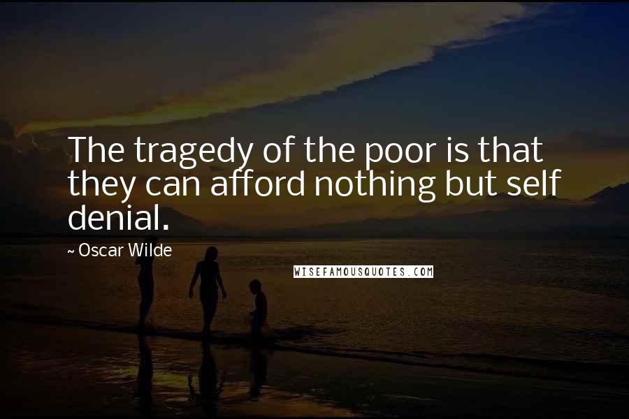 Oscar Wilde Quotes: The tragedy of the poor is that they can afford nothing but self denial.