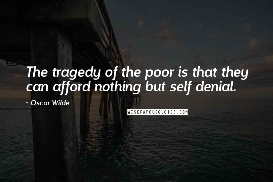 Oscar Wilde Quotes: The tragedy of the poor is that they can afford nothing but self denial.