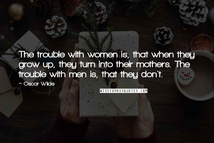 Oscar Wilde Quotes: The trouble with women is, that when they grow up, they turn into their mothers. The trouble with men is, that they don't.