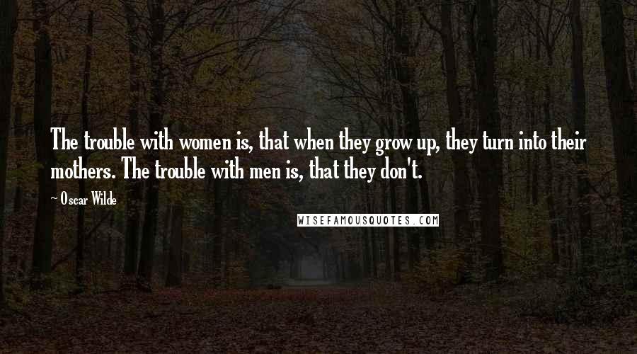 Oscar Wilde Quotes: The trouble with women is, that when they grow up, they turn into their mothers. The trouble with men is, that they don't.