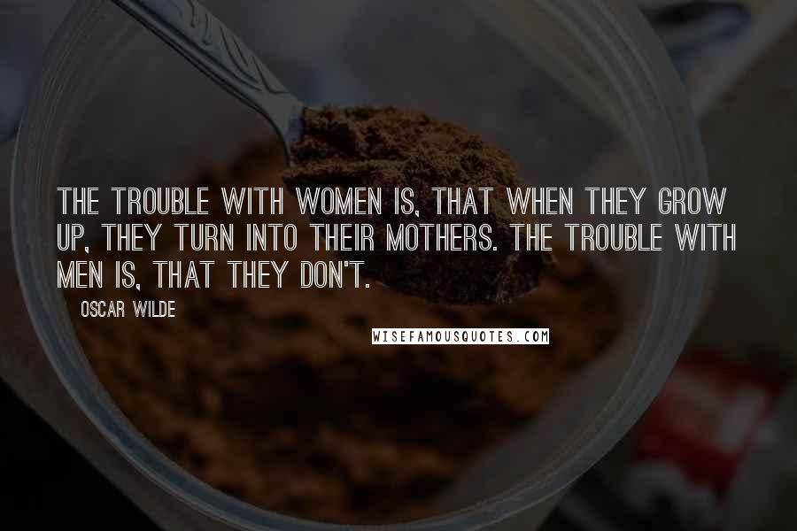 Oscar Wilde Quotes: The trouble with women is, that when they grow up, they turn into their mothers. The trouble with men is, that they don't.