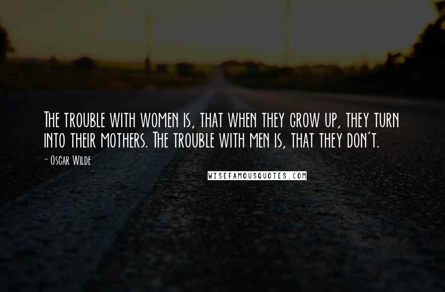 Oscar Wilde Quotes: The trouble with women is, that when they grow up, they turn into their mothers. The trouble with men is, that they don't.