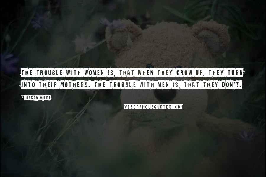 Oscar Wilde Quotes: The trouble with women is, that when they grow up, they turn into their mothers. The trouble with men is, that they don't.