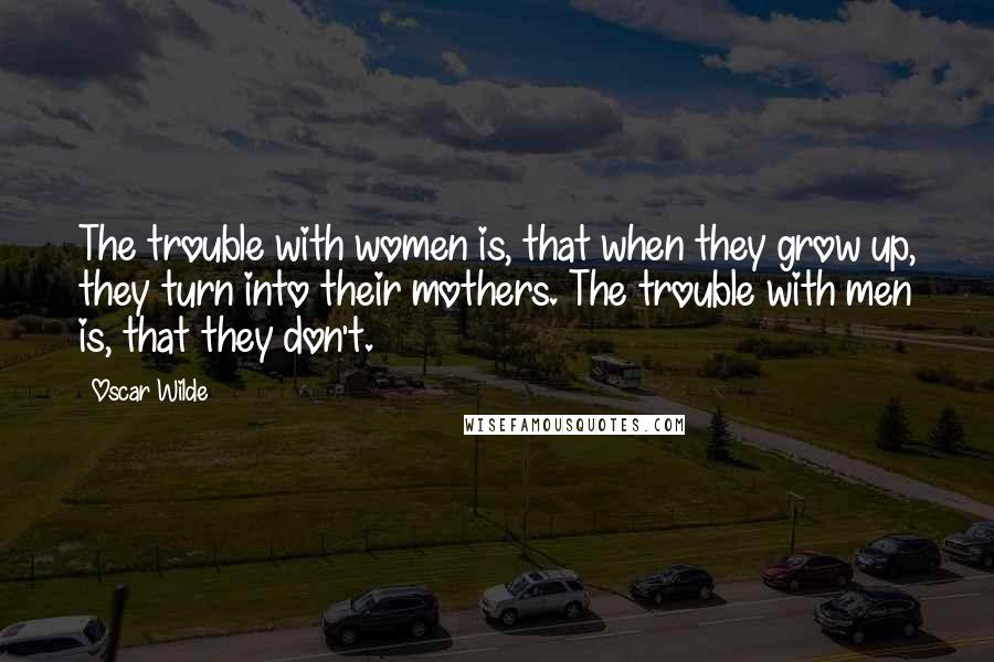 Oscar Wilde Quotes: The trouble with women is, that when they grow up, they turn into their mothers. The trouble with men is, that they don't.