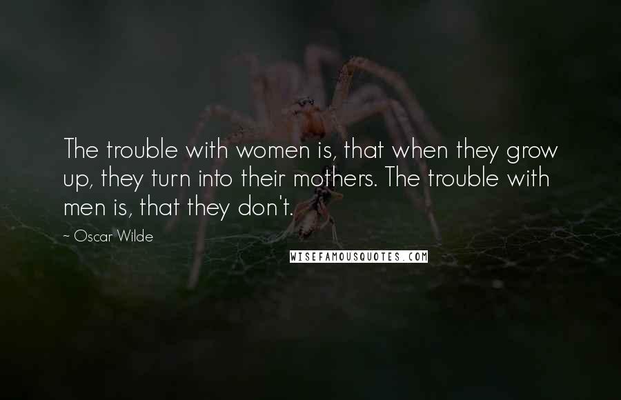 Oscar Wilde Quotes: The trouble with women is, that when they grow up, they turn into their mothers. The trouble with men is, that they don't.