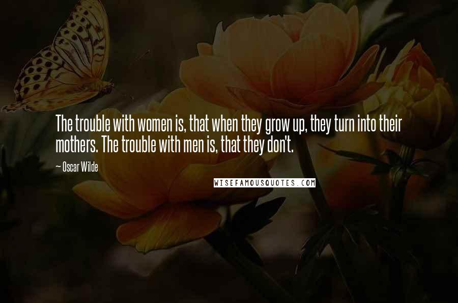 Oscar Wilde Quotes: The trouble with women is, that when they grow up, they turn into their mothers. The trouble with men is, that they don't.