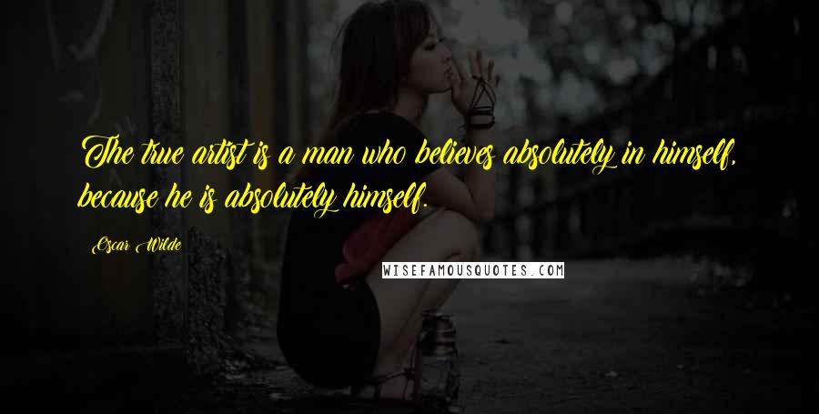 Oscar Wilde Quotes: The true artist is a man who believes absolutely in himself, because he is absolutely himself.