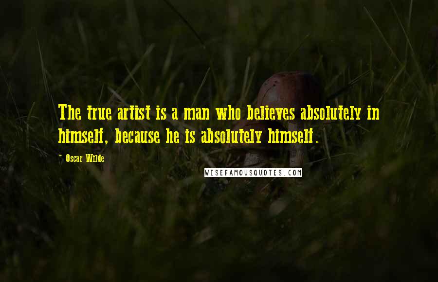 Oscar Wilde Quotes: The true artist is a man who believes absolutely in himself, because he is absolutely himself.