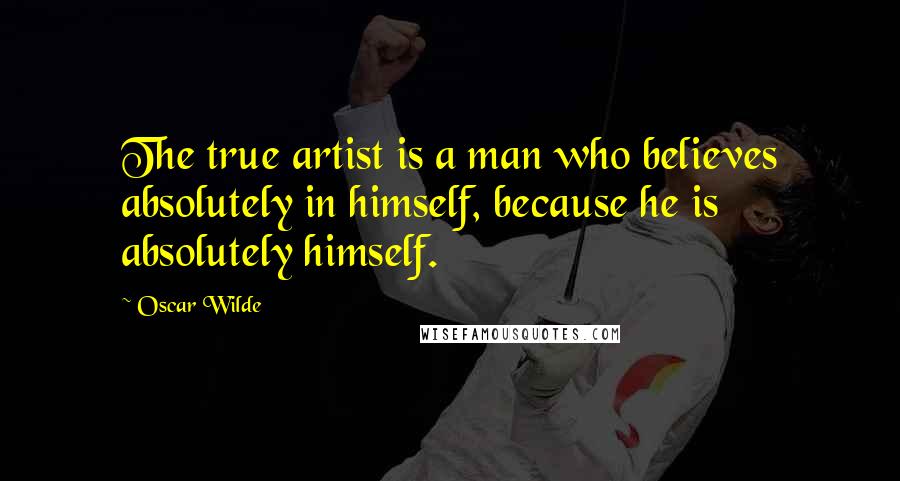 Oscar Wilde Quotes: The true artist is a man who believes absolutely in himself, because he is absolutely himself.