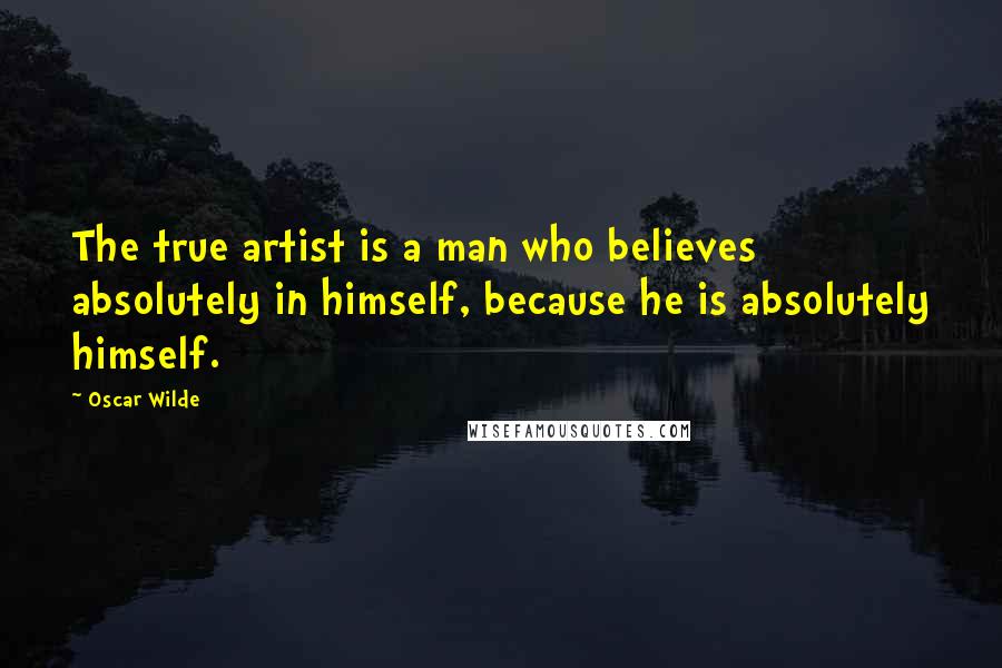 Oscar Wilde Quotes: The true artist is a man who believes absolutely in himself, because he is absolutely himself.