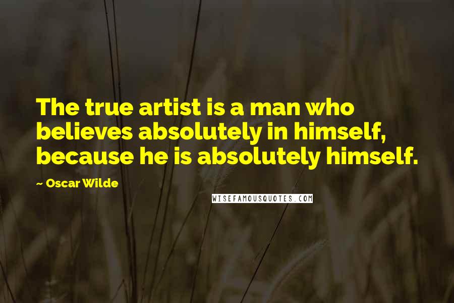 Oscar Wilde Quotes: The true artist is a man who believes absolutely in himself, because he is absolutely himself.