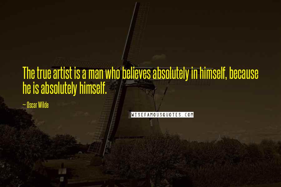 Oscar Wilde Quotes: The true artist is a man who believes absolutely in himself, because he is absolutely himself.