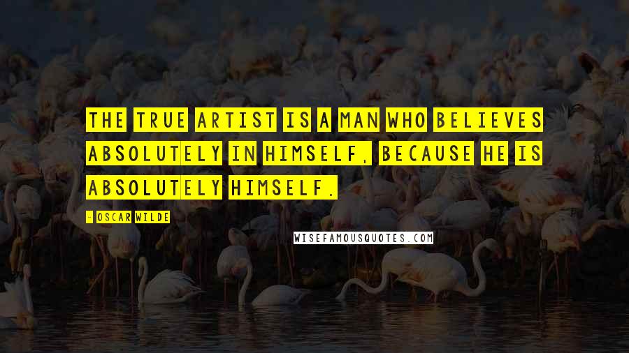 Oscar Wilde Quotes: The true artist is a man who believes absolutely in himself, because he is absolutely himself.