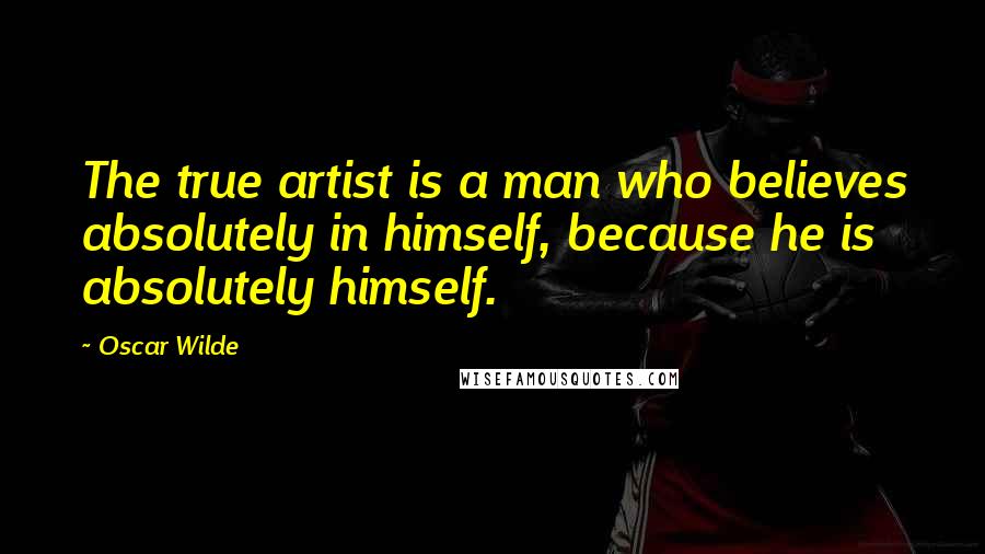 Oscar Wilde Quotes: The true artist is a man who believes absolutely in himself, because he is absolutely himself.