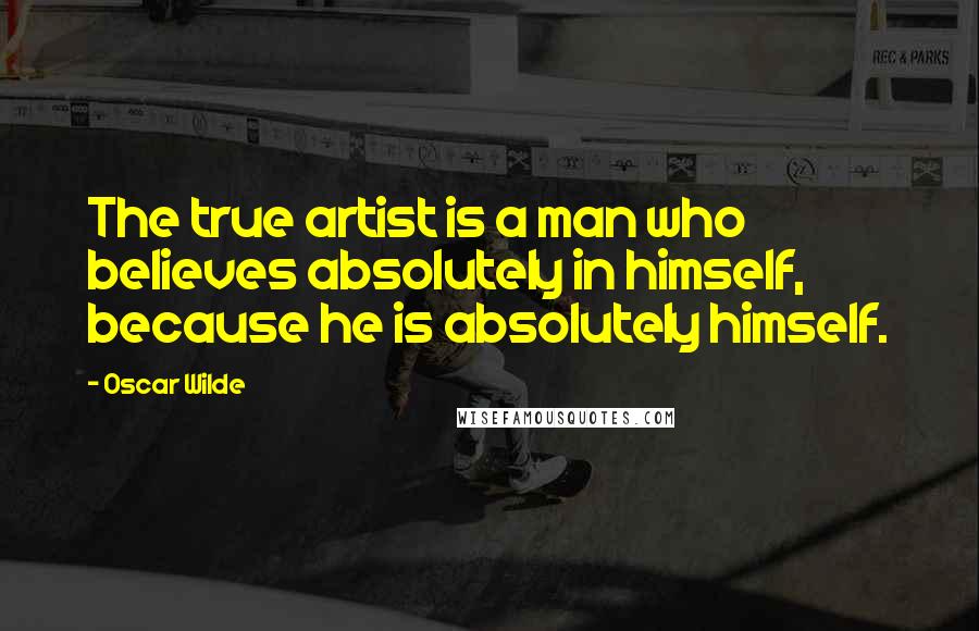 Oscar Wilde Quotes: The true artist is a man who believes absolutely in himself, because he is absolutely himself.