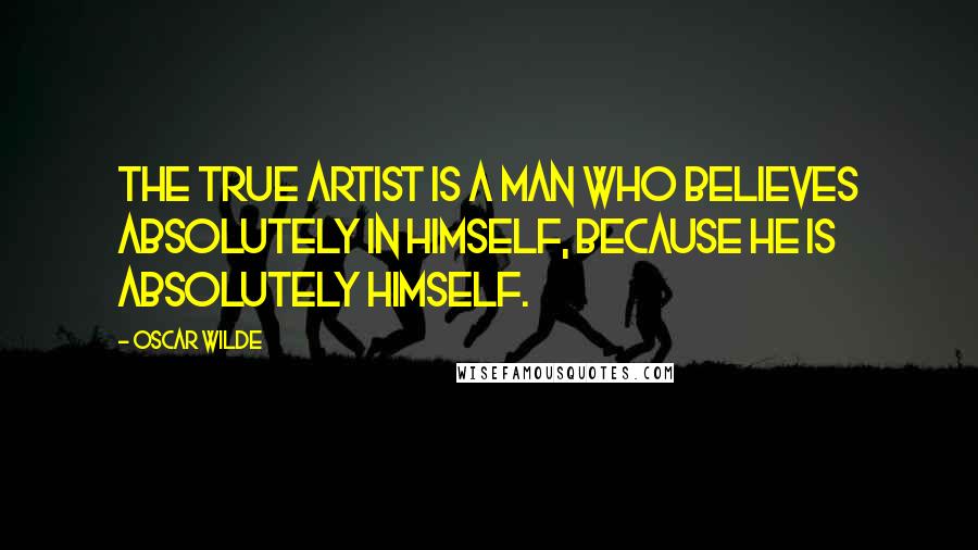 Oscar Wilde Quotes: The true artist is a man who believes absolutely in himself, because he is absolutely himself.