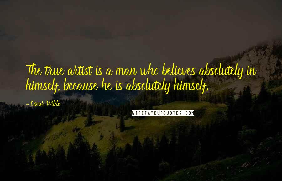 Oscar Wilde Quotes: The true artist is a man who believes absolutely in himself, because he is absolutely himself.