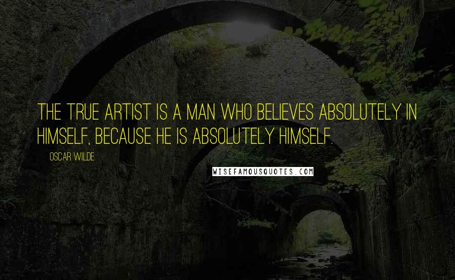 Oscar Wilde Quotes: The true artist is a man who believes absolutely in himself, because he is absolutely himself.