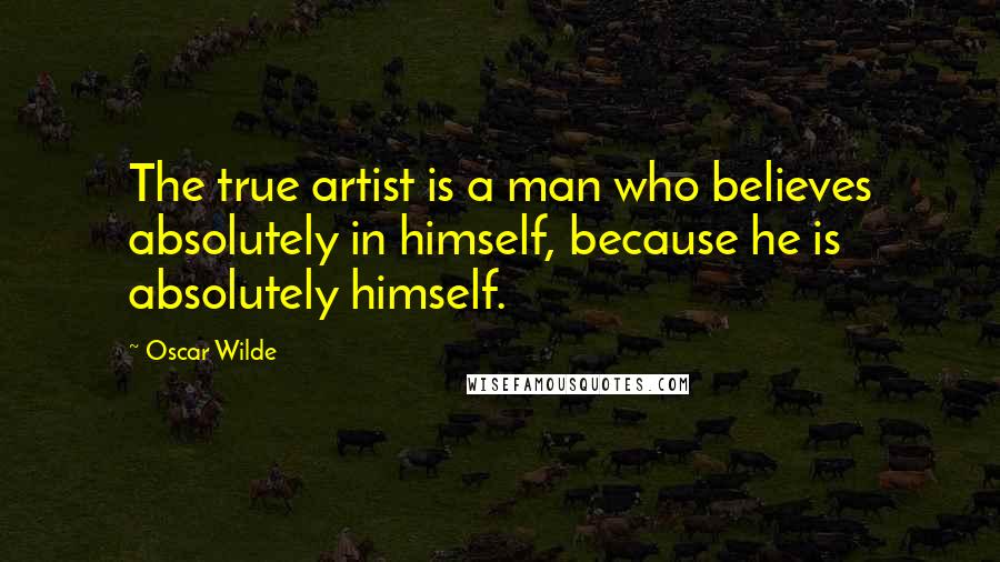 Oscar Wilde Quotes: The true artist is a man who believes absolutely in himself, because he is absolutely himself.