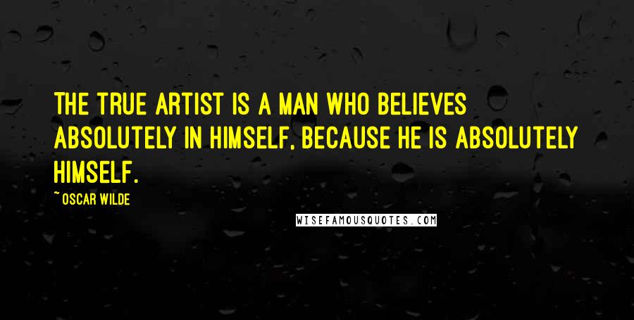 Oscar Wilde Quotes: The true artist is a man who believes absolutely in himself, because he is absolutely himself.