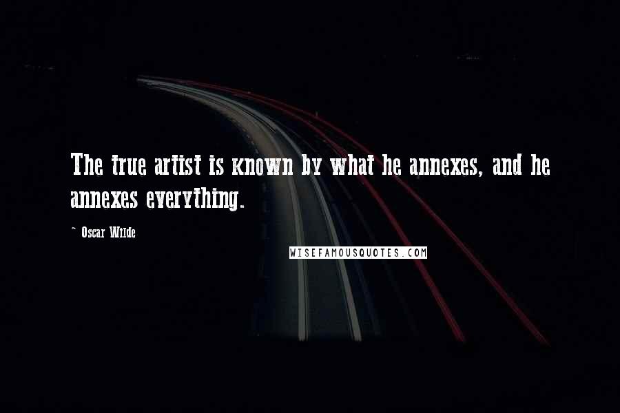 Oscar Wilde Quotes: The true artist is known by what he annexes, and he annexes everything.