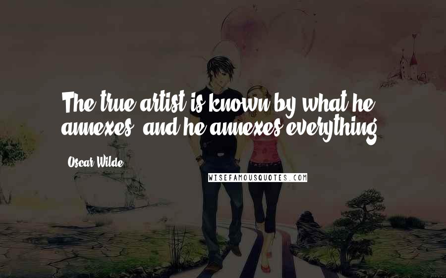 Oscar Wilde Quotes: The true artist is known by what he annexes, and he annexes everything.