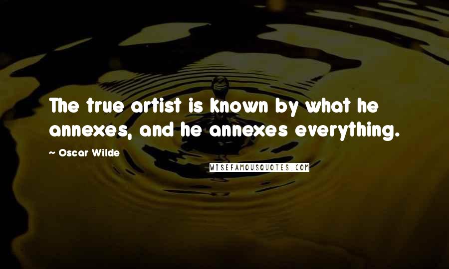 Oscar Wilde Quotes: The true artist is known by what he annexes, and he annexes everything.