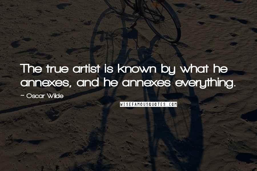 Oscar Wilde Quotes: The true artist is known by what he annexes, and he annexes everything.