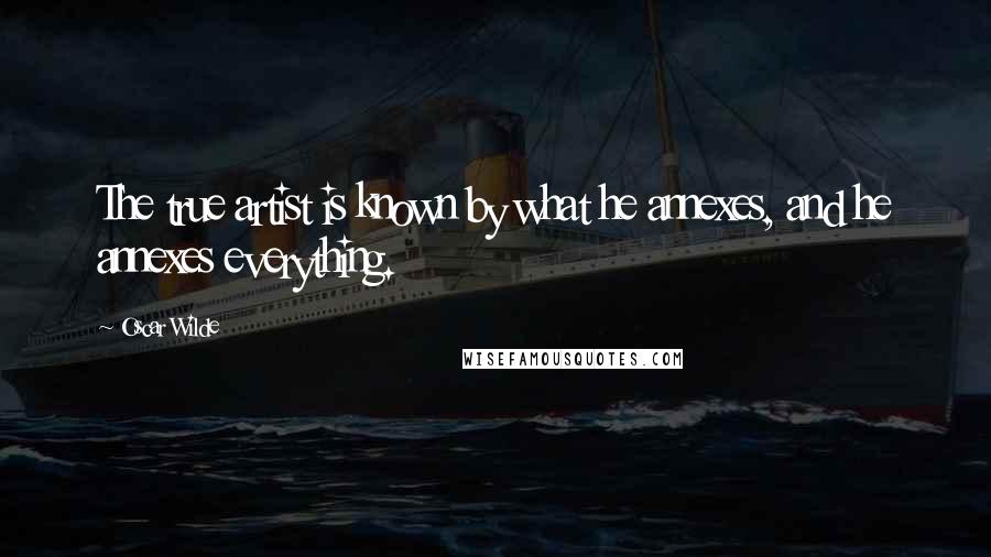 Oscar Wilde Quotes: The true artist is known by what he annexes, and he annexes everything.