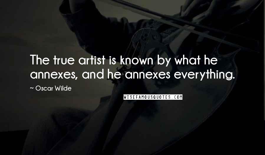 Oscar Wilde Quotes: The true artist is known by what he annexes, and he annexes everything.