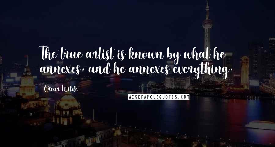 Oscar Wilde Quotes: The true artist is known by what he annexes, and he annexes everything.