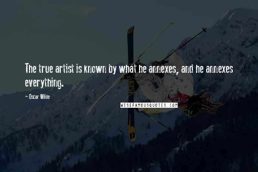 Oscar Wilde Quotes: The true artist is known by what he annexes, and he annexes everything.