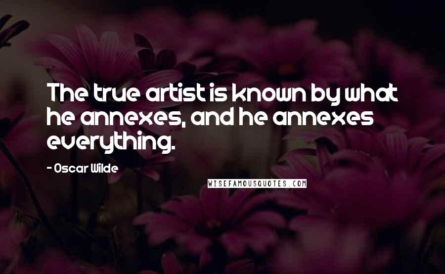 Oscar Wilde Quotes: The true artist is known by what he annexes, and he annexes everything.